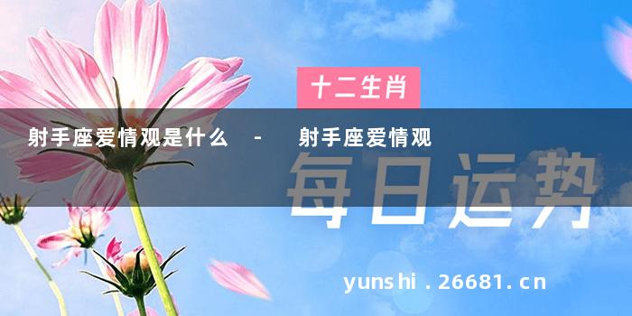 射手座爱情观是什么 - 射手座爱情观